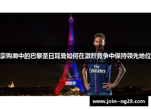 豪购潮中的巴黎圣日耳曼如何在激烈竞争中保持领先地位