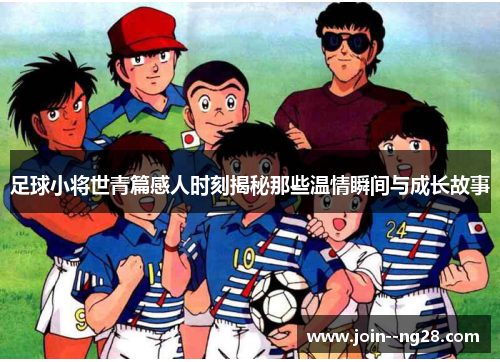 足球小将世青篇感人时刻揭秘那些温情瞬间与成长故事
