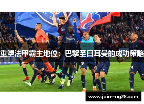 重塑法甲霸主地位:巴黎圣日耳曼的成功策略 重塑法甲霸主地位:巴黎圣日耳曼的成功策略