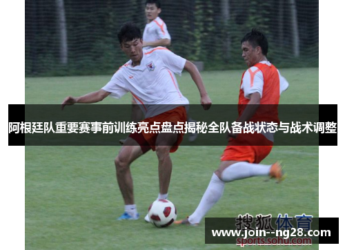 阿根廷队重要赛事前训练亮点盘点揭秘全队备战状态与战术调整 阿根廷队重要赛事前训练亮点盘点揭秘全队备战状态与战术调整