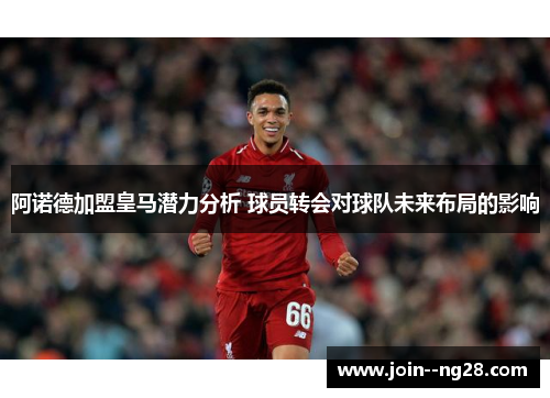 阿诺德加盟皇马潜力分析 球员转会对球队未来布局的影响 阿诺德加盟皇马潜力分析 球员转会对球队未来布局的影响