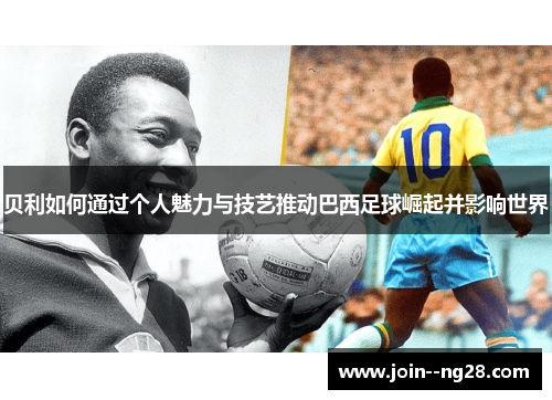 贝利如何通过个人魅力与技艺推动巴西足球崛起并影响世界 贝利如何通过个人魅力与技艺推动巴西足球崛起并影响世界