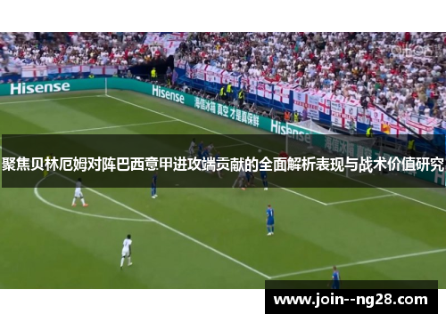 聚焦贝林厄姆对阵巴西意甲进攻端贡献的全面解析表现与战术价值研究