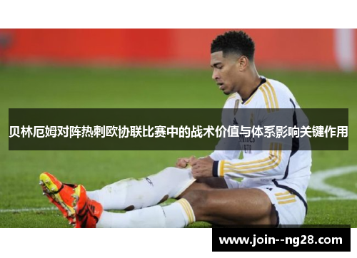 贝林厄姆对阵热刺欧协联比赛中的战术价值与体系影响关键作用 贝林厄姆对阵热刺欧协联比赛中的战术价值与体系影响关键作用
