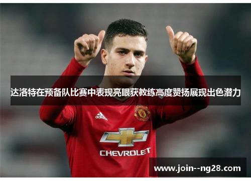达洛特在预备队比赛中表现亮眼获教练高度赞扬展现出色潜力 达洛特在预备队比赛中表现亮眼获教练高度赞扬展现出色潜力