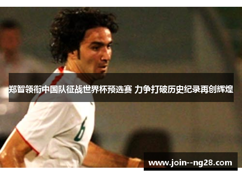 郑智领衔中国队征战世界杯预选赛 力争打破历史纪录再创辉煌