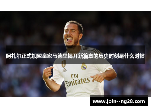 阿扎尔正式加盟皇家马德里揭开新篇章的历史时刻是什么时候