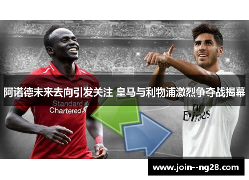 阿诺德未来去向引发关注 皇马与利物浦激烈争夺战揭幕 阿诺德未来去向引发关注 皇马与利物浦激烈争夺战揭幕