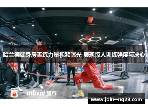 哈兰德健身房苦练力量视频曝光 展现惊人训练强度与决心