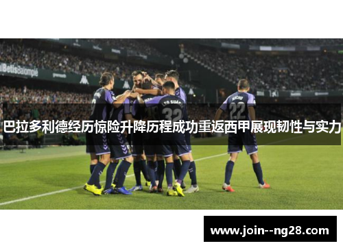 巴拉多利德经历惊险升降历程成功重返西甲展现韧性与实力 巴拉多利德经历惊险升降历程成功重返西甲展现韧性与实力