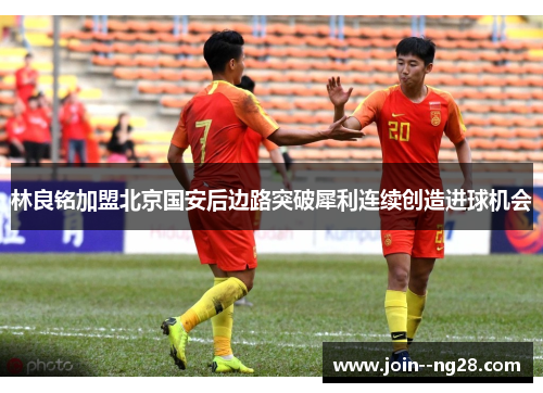 林良铭加盟北京国安后边路突破犀利连续创造进球机会