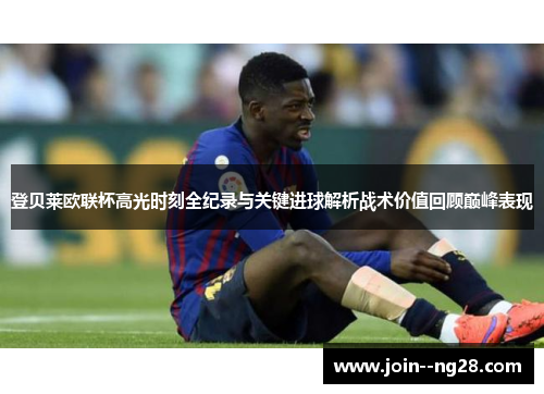 登贝莱欧联杯高光时刻全纪录与关键进球解析战术价值回顾巅峰表现