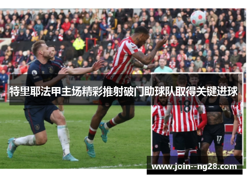 特里耶法甲主场精彩推射破门助球队取得关键进球