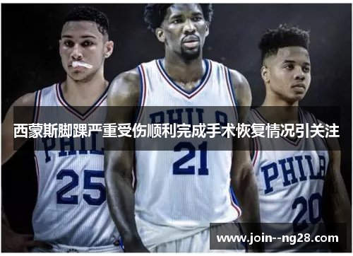 西蒙斯脚踝严重受伤顺利完成手术恢复情况引关注