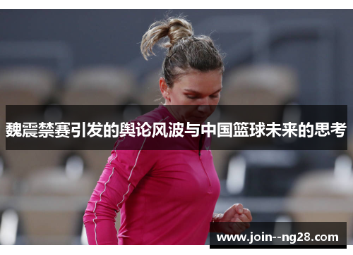 魏震禁赛引发的舆论风波与中国篮球未来的思考