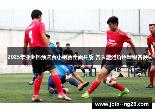2025年亚洲杯预选赛小组赛全面开战 各队激烈角逐晋级名额