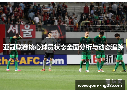 亚冠联赛核心球员状态全面分析与动态追踪