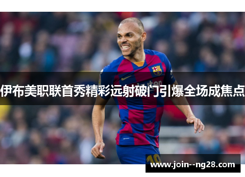 伊布美职联首秀精彩远射破门引爆全场成焦点