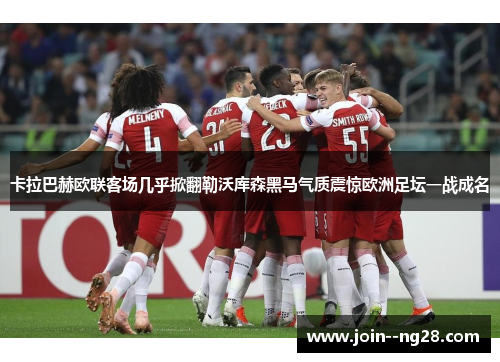卡拉巴赫欧联客场几乎掀翻勒沃库森黑马气质震惊欧洲足坛一战成名