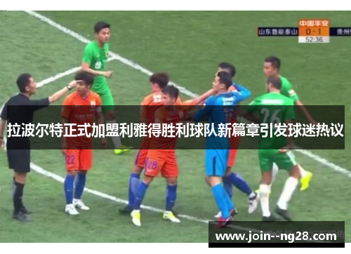 拉波尔特正式加盟利雅得胜利球队新篇章引发球迷热议