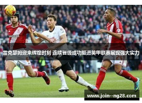 雷克瑟姆迎来辉煌时刻 连续晋级成功挺进英甲联赛展现强大实力