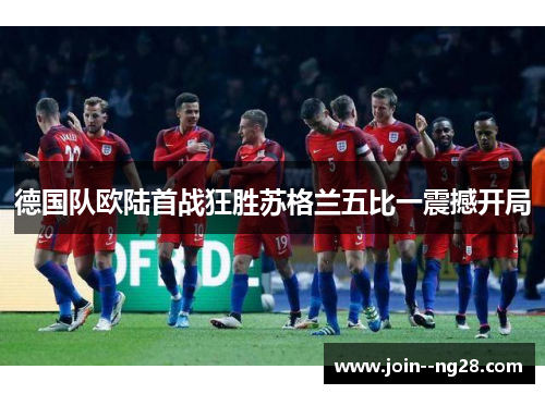 德国队欧陆首战狂胜苏格兰五比一震撼开局