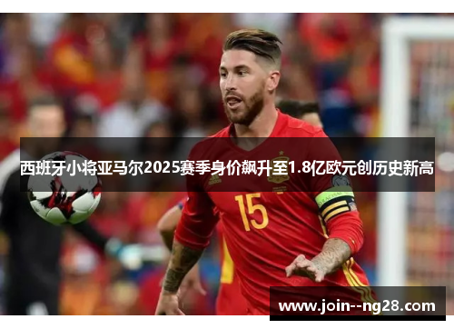西班牙小将亚马尔2025赛季身价飙升至1.8亿欧元创历史新高 西班牙小将亚马尔2025赛季身价飙升至1.8亿欧元创历史新高