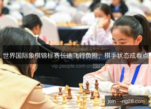 世界国际象棋锦标赛长途飞行负担,棋手状态成看点 世界国际象棋锦标赛长途飞行负担,棋手状态成看点